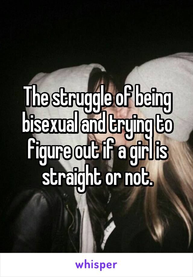 The struggle of being bisexual and trying to figure out if a girl is straight or not.