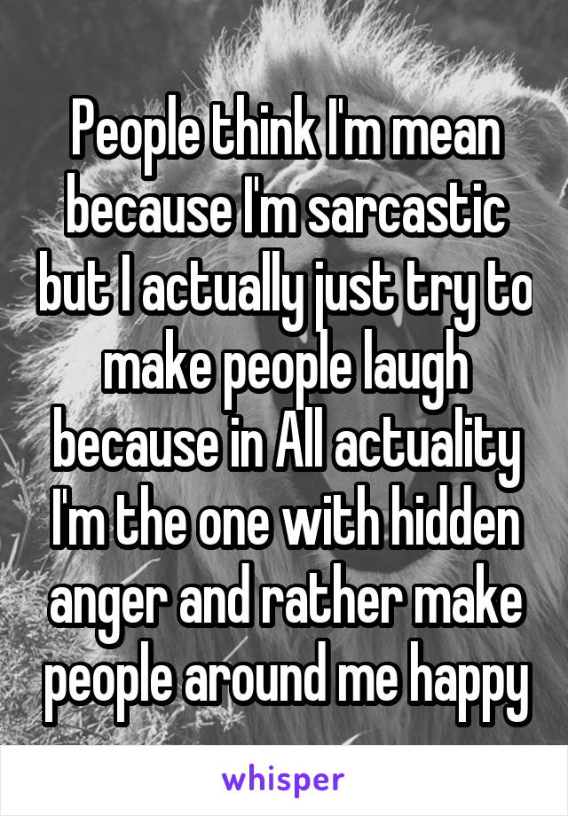 People think I'm mean because I'm sarcastic but I actually just try to make people laugh because in All actuality I'm the one with hidden anger and rather make people around me happy