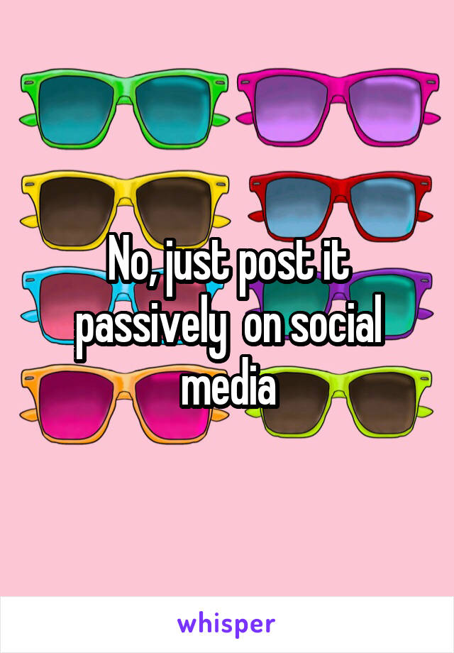 No, just post it passively  on social media