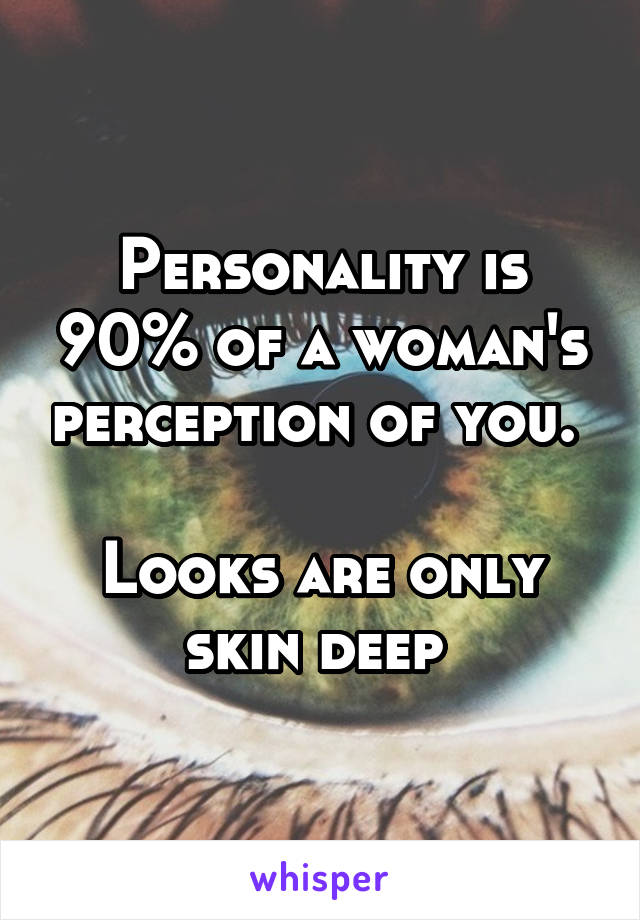 Personality is 90% of a woman's perception of you. 

Looks are only skin deep 