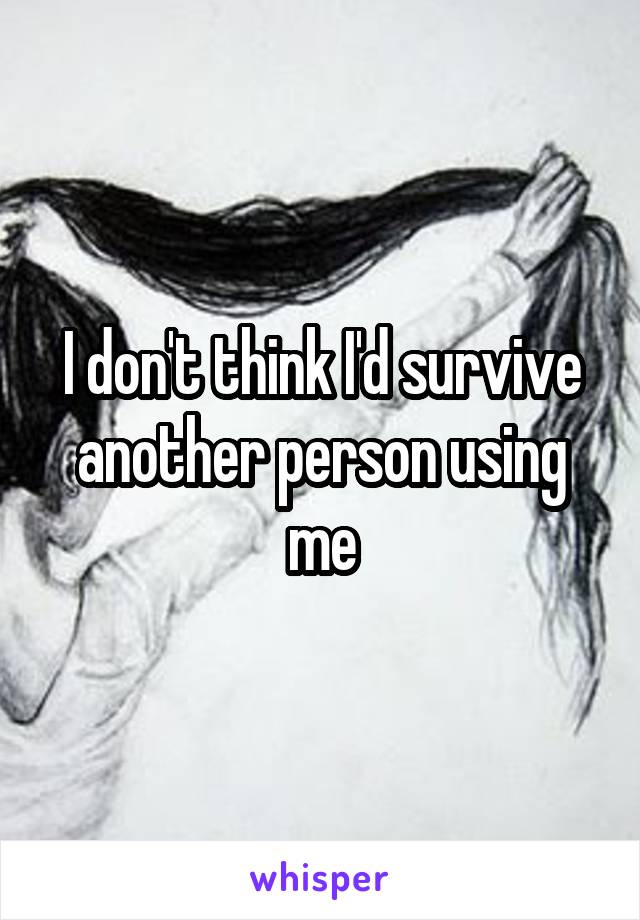 I don't think I'd survive another person using me