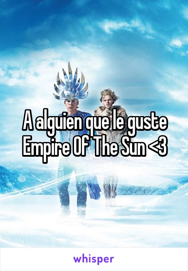 A alguien que le guste Empire Of The Sun <3