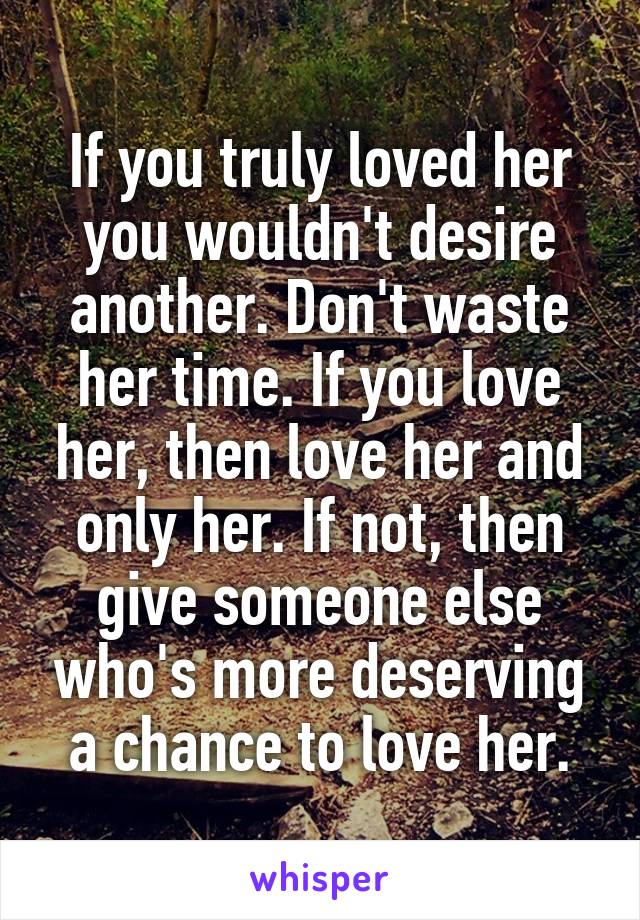 If you truly loved her you wouldn't desire another. Don't waste her time. If you love her, then love her and only her. If not, then give someone else who's more deserving a chance to love her.