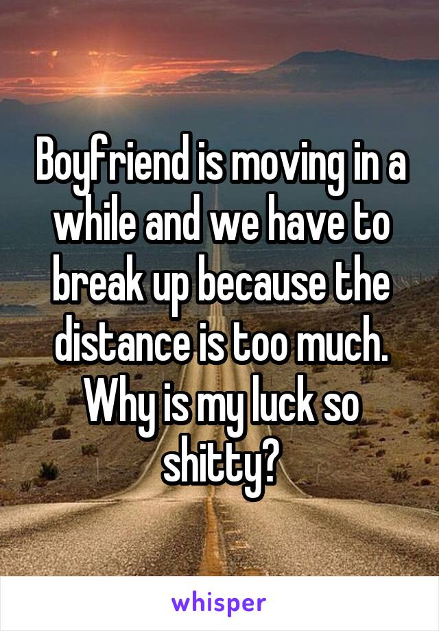 Boyfriend is moving in a while and we have to break up because the distance is too much.
Why is my luck so shitty?