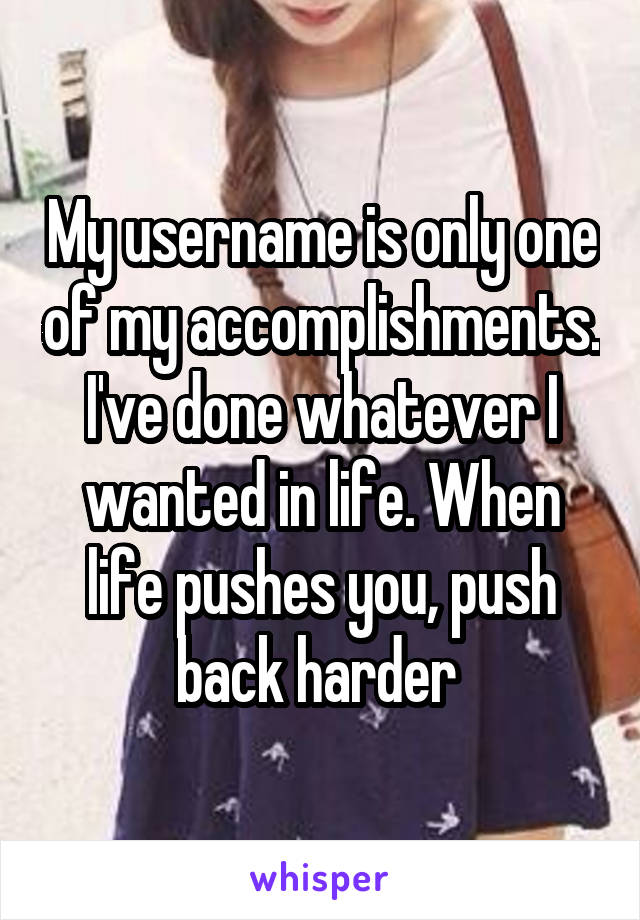 My username is only one of my accomplishments. I've done whatever I wanted in life. When life pushes you, push back harder 