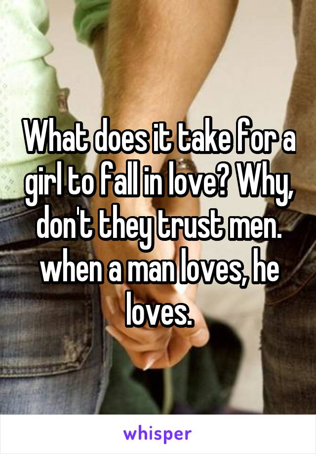 What does it take for a girl to fall in love? Why, don't they trust men.
when a man loves, he loves.