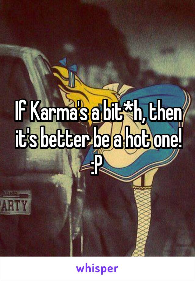 If Karma's a bit*h, then it's better be a hot one! :P 