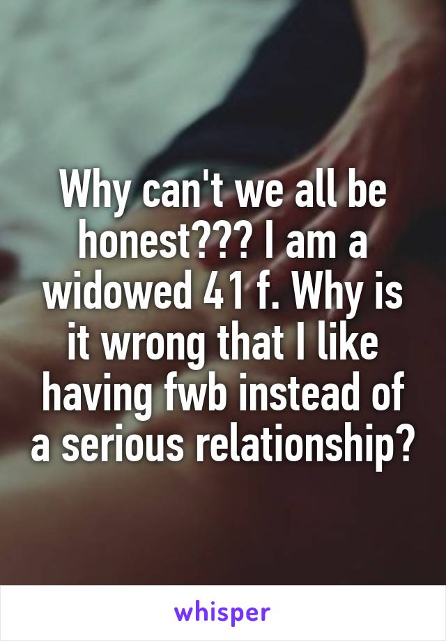 Why can't we all be honest??? I am a widowed 41 f. Why is it wrong that I like having fwb instead of a serious relationship?