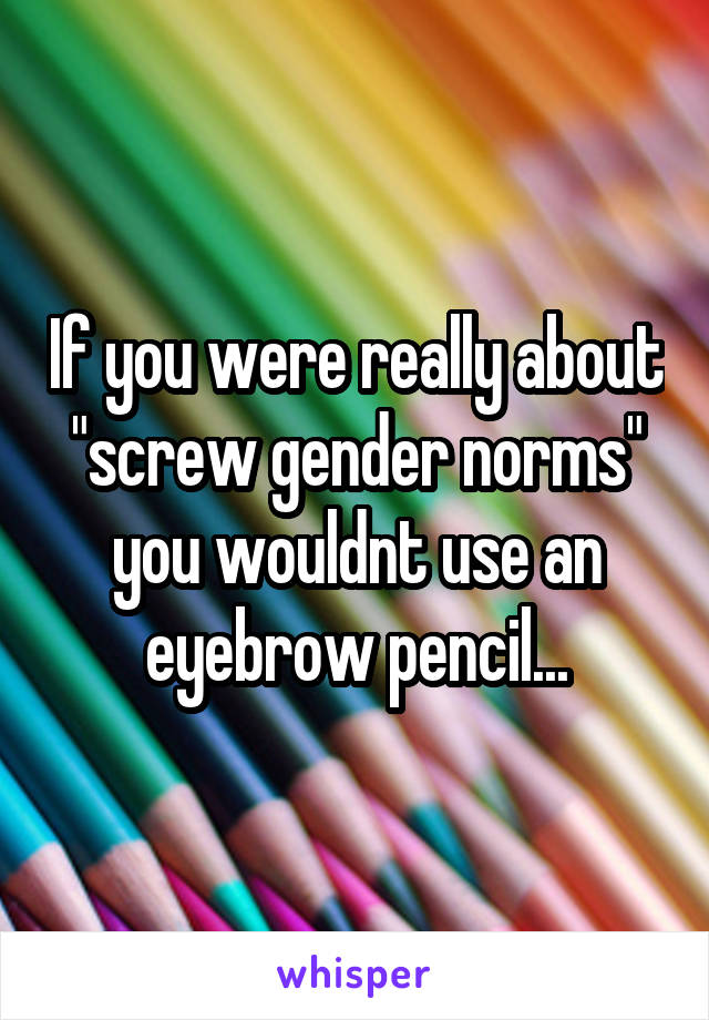 If you were really about "screw gender norms" you wouldnt use an eyebrow pencil...