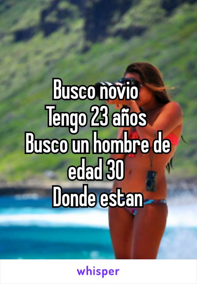 Busco novio 
Tengo 23 años 
Busco un hombre de edad 30 
Donde estan