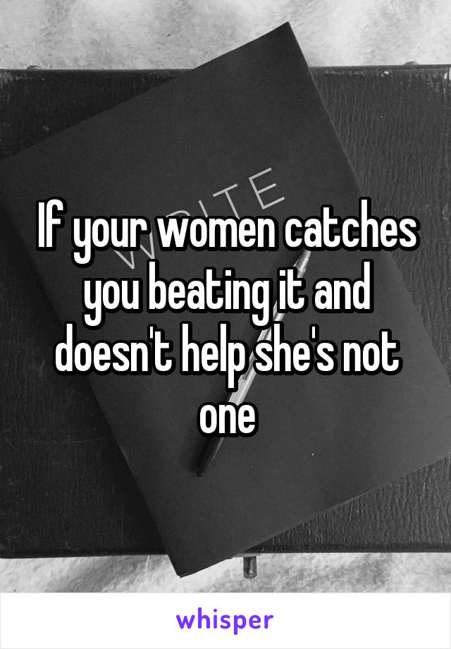 If your women catches you beating it and doesn't help she's not one