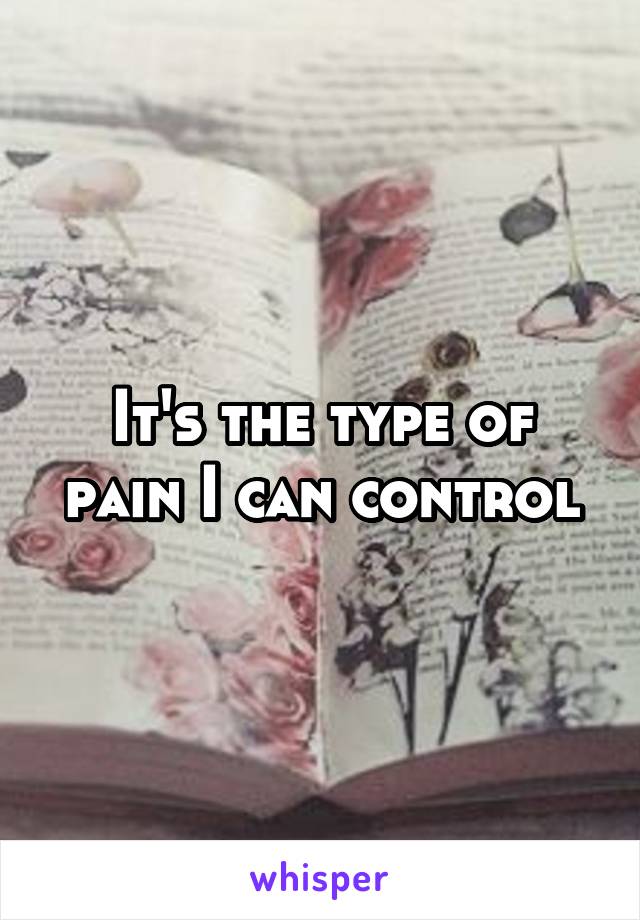 It's the type of pain I can control