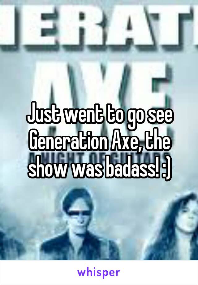 Just went to go see Generation Axe, the show was badass! :)