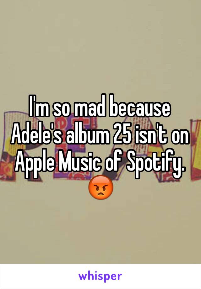 I'm so mad because Adele's album 25 isn't on Apple Music of Spotify. 😡