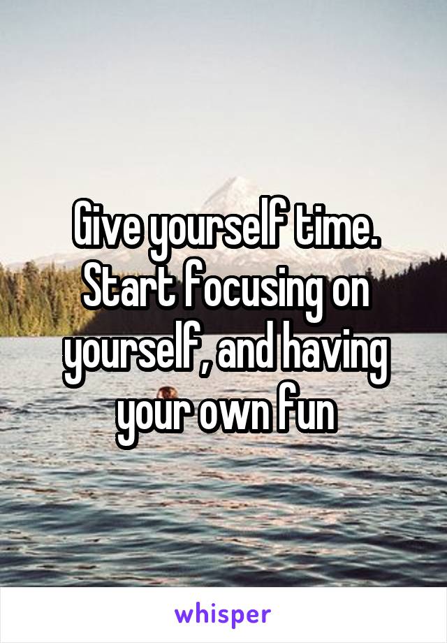 Give yourself time.
Start focusing on yourself, and having your own fun