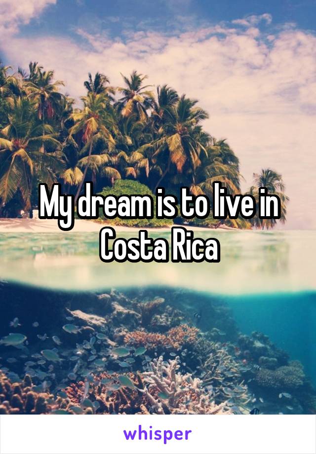 My dream is to live in Costa Rica