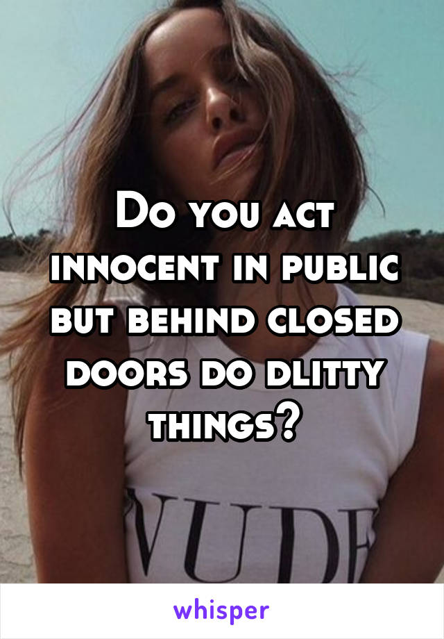 Do you act innocent in public but behind closed doors do dlitty things?