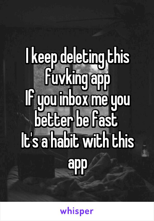 I keep deleting this fuvking app
If you inbox me you better be fast 
It's a habit with this app