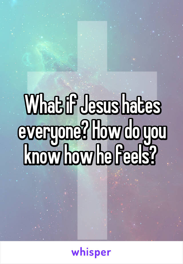 What if Jesus hates everyone? How do you know how he feels? 