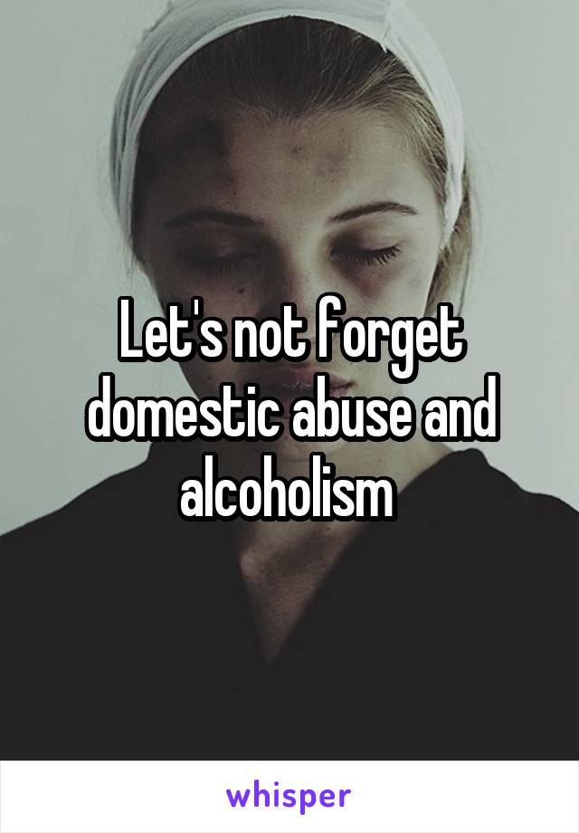 Let's not forget domestic abuse and alcoholism 