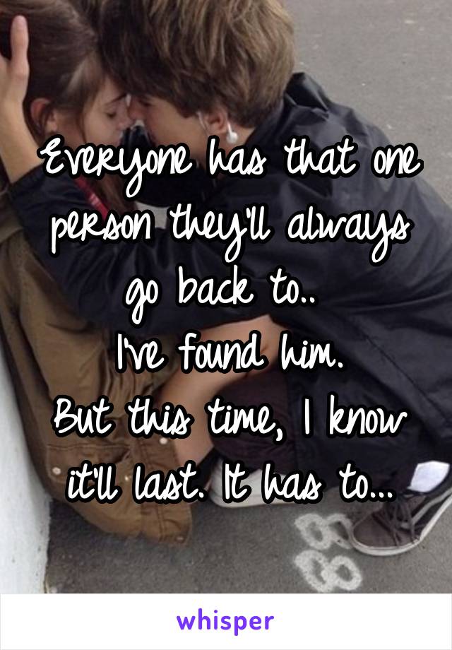 Everyone has that one person they'll always go back to.. 
I've found him.
But this time, I know it'll last. It has to...