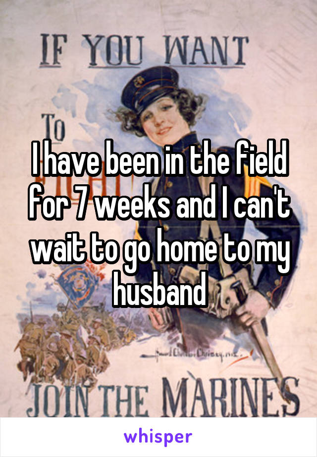 I have been in the field for 7 weeks and I can't wait to go home to my husband