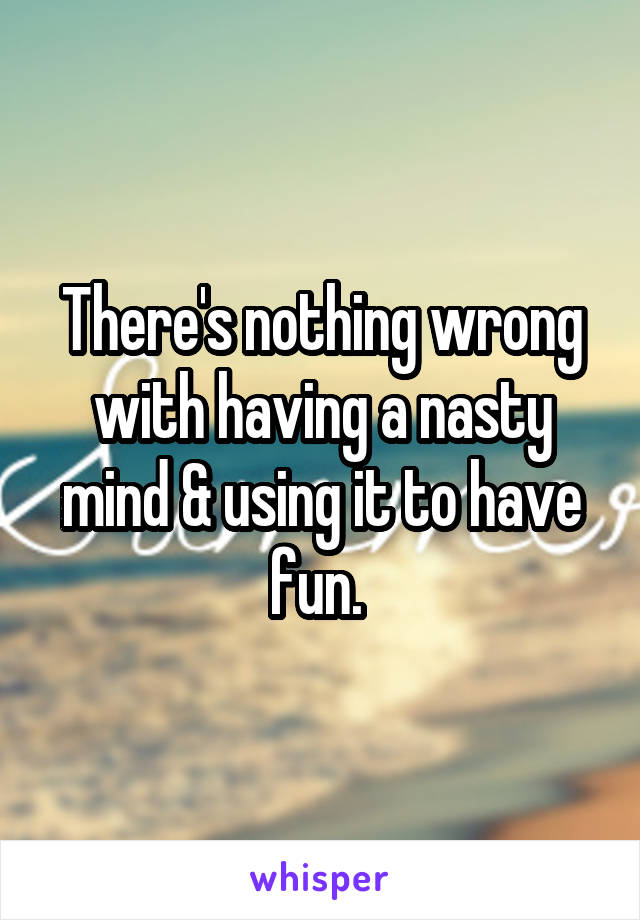 There's nothing wrong with having a nasty mind & using it to have fun. 