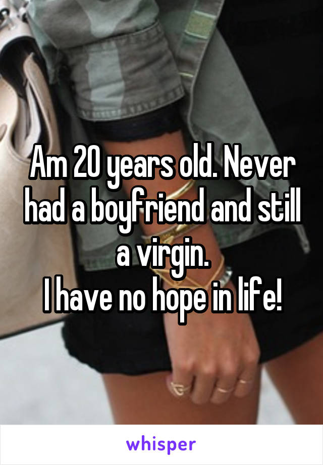 Am 20 years old. Never had a boyfriend and still a virgin.
I have no hope in life!