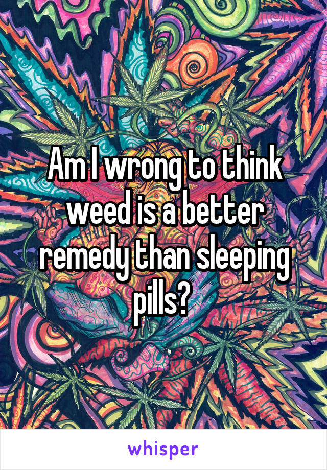 Am I wrong to think weed is a better remedy than sleeping pills? 