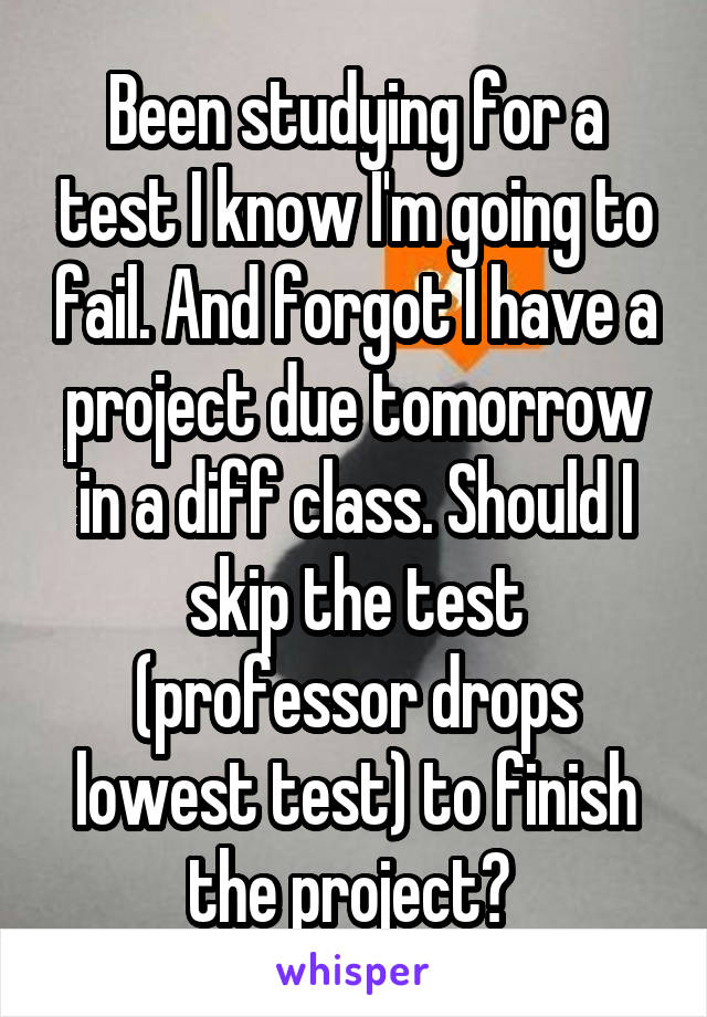 Been studying for a test I know I'm going to fail. And forgot I have a project due tomorrow in a diff class. Should I skip the test (professor drops lowest test) to finish the project? 