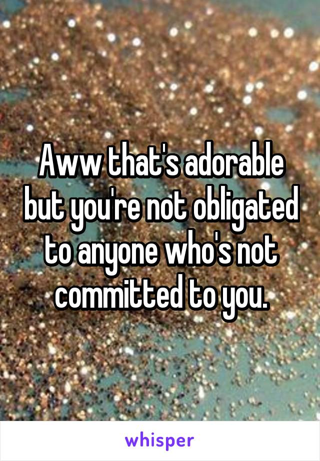 Aww that's adorable but you're not obligated to anyone who's not committed to you.