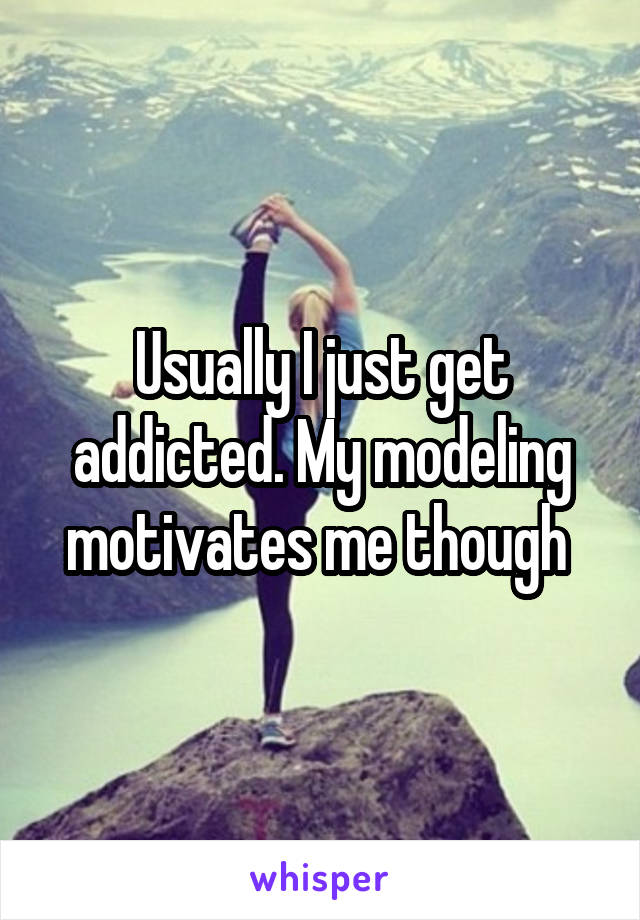 Usually I just get addicted. My modeling motivates me though 