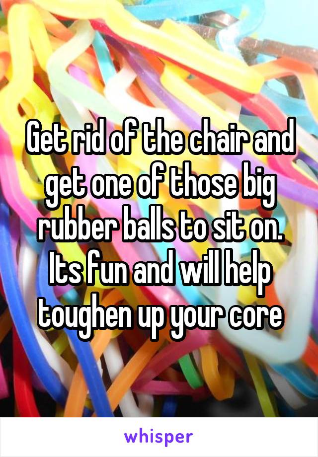 Get rid of the chair and get one of those big rubber balls to sit on. Its fun and will help toughen up your core