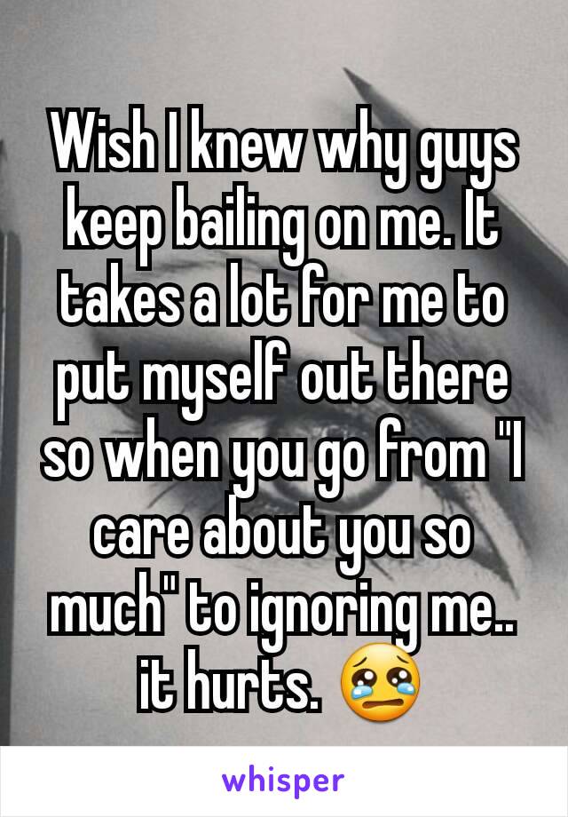 Wish I knew why guys keep bailing on me. It takes a lot for me to put myself out there so when you go from "I care about you so much" to ignoring me.. it hurts. 😢