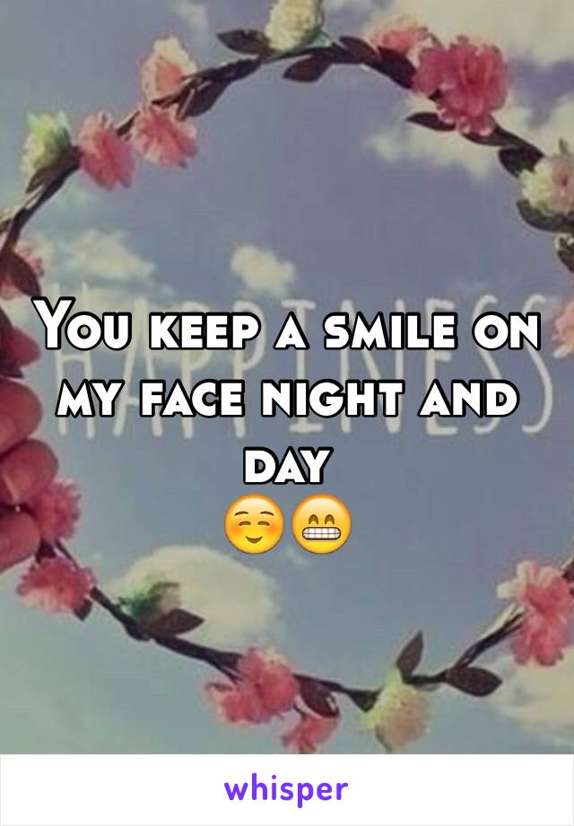 You keep a smile on my face night and day
☺️😁