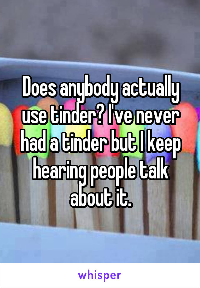 Does anybody actually use tinder? I've never had a tinder but I keep hearing people talk about it.