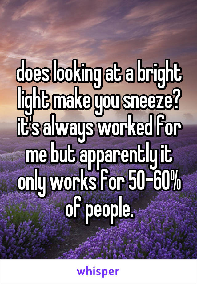 does looking at a bright light make you sneeze? it's always worked for me but apparently it only works for 50-60% of people.