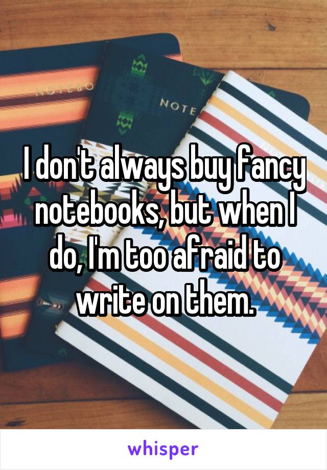 I don't always buy fancy notebooks, but when I do, I'm too afraid to write on them.