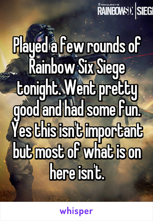 Played a few rounds of Rainbow Six Siege tonight. Went pretty good and had some fun. Yes this isn't important but most of what is on here isn't.