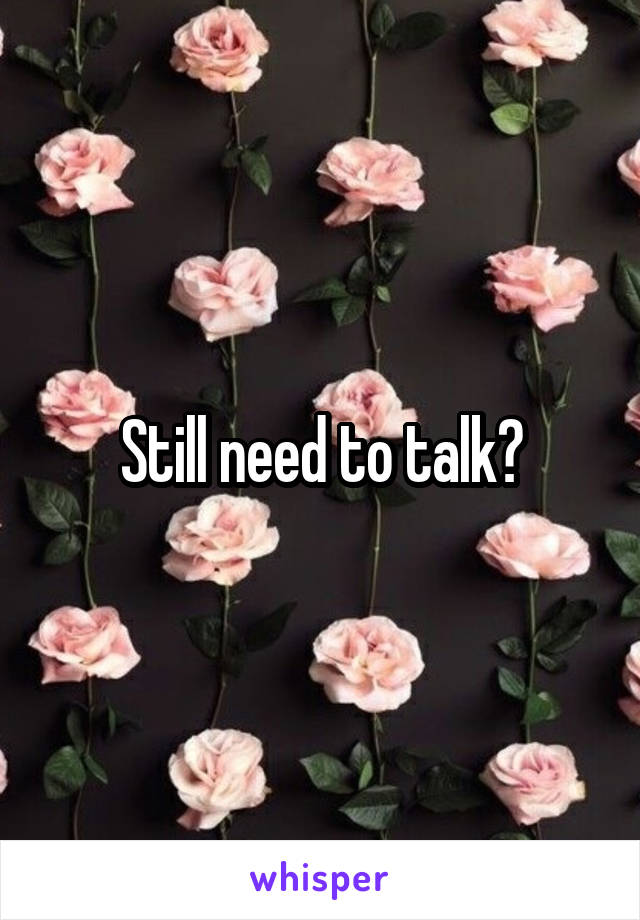 Still need to talk?