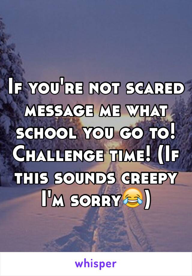 If you're not scared message me what school you go to! Challenge time! (If this sounds creepy I'm sorry😂)