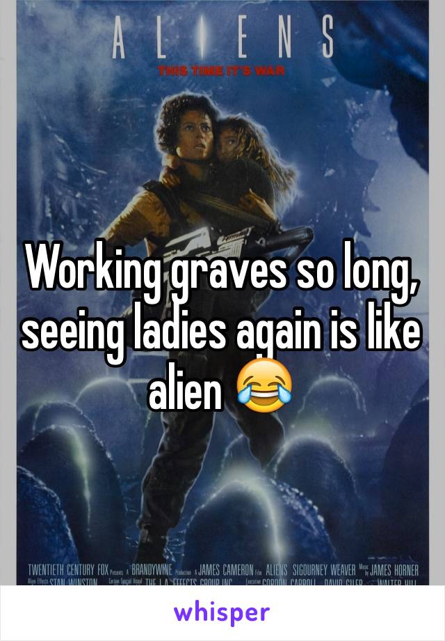 Working graves so long, seeing ladies again is like alien 😂