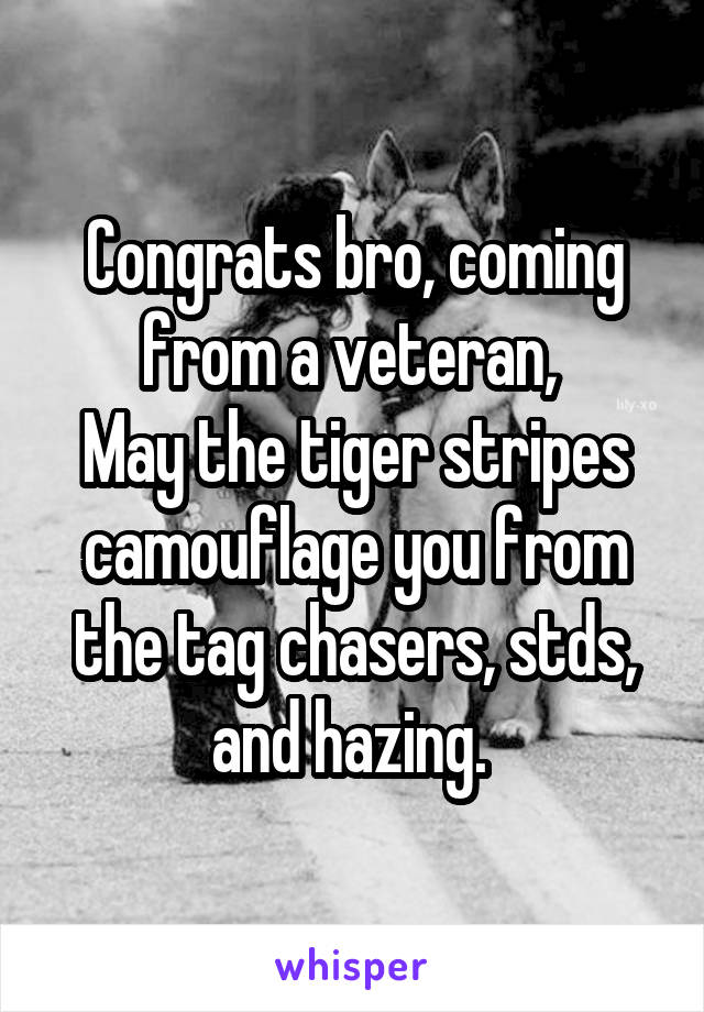 Congrats bro, coming from a veteran, 
May the tiger stripes camouflage you from the tag chasers, stds, and hazing. 