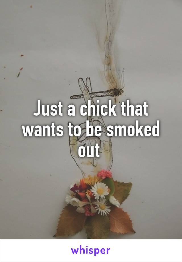 Just a chick that wants to be smoked out 