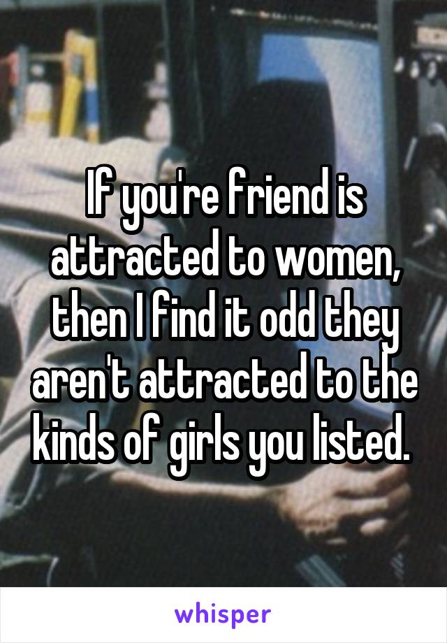 If you're friend is attracted to women, then I find it odd they aren't attracted to the kinds of girls you listed. 