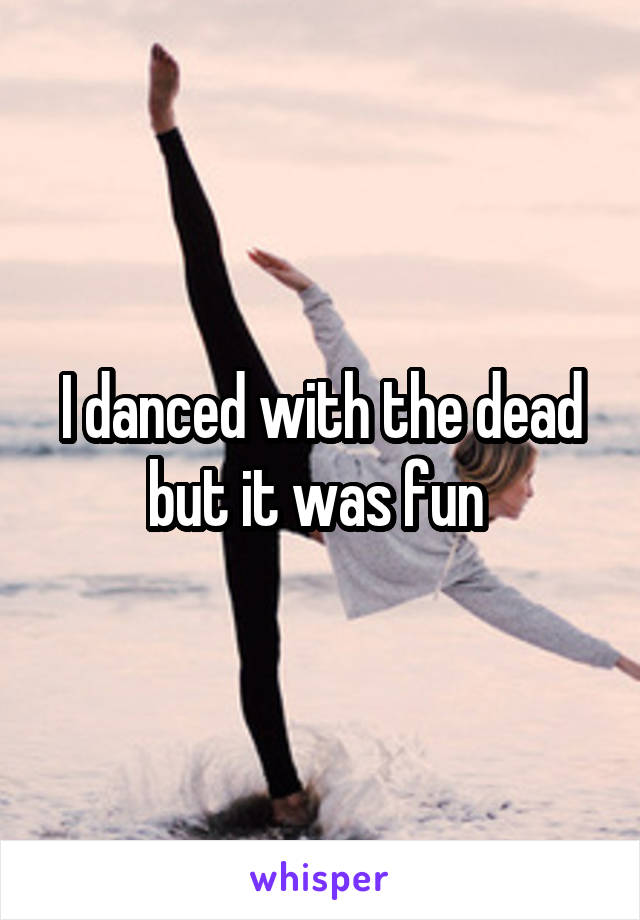 I danced with the dead but it was fun 