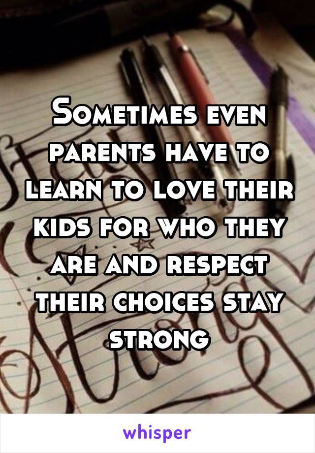 Sometimes even parents have to learn to love their kids for who they are and respect their choices stay strong