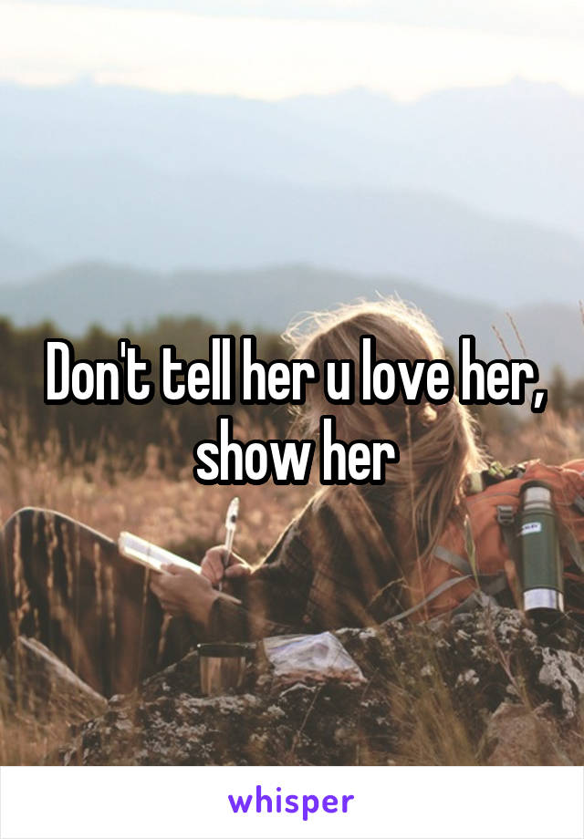 Don't tell her u love her, show her