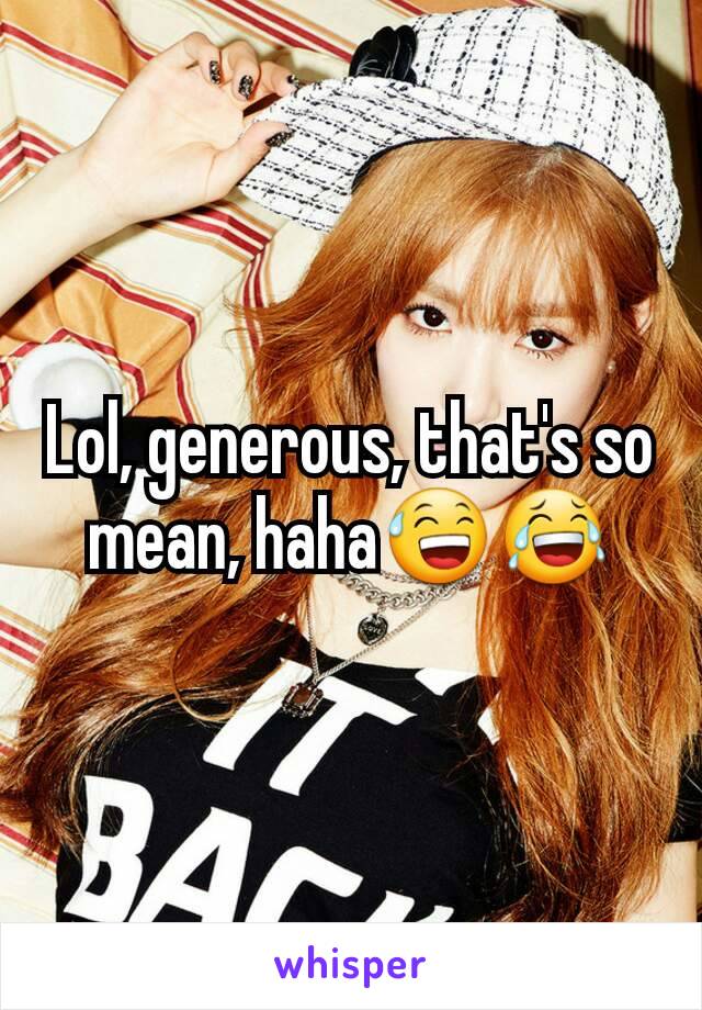 Lol, generous, that's so mean, haha😅😂