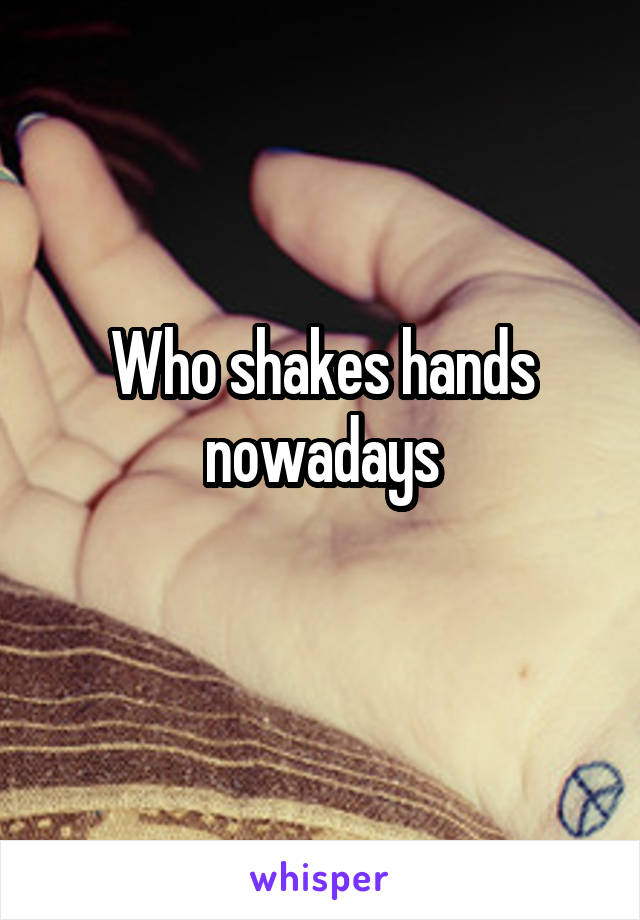 Who shakes hands nowadays
